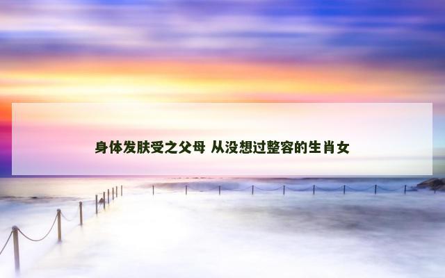 身体发肤受之父母 从没想过整容的生肖女