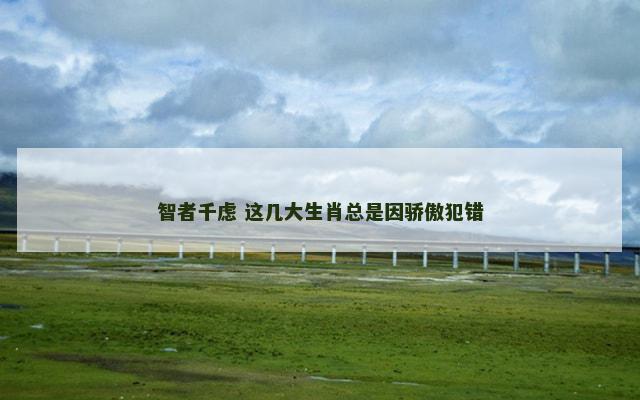 智者千虑 这几大生肖总是因骄傲犯错