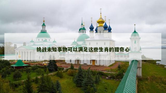 挑战未知事物可以满足这些生肖的猎奇心