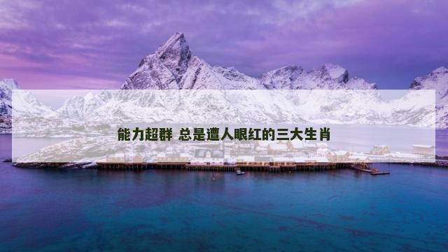 能力超群 总是遭人眼红的三大生肖
