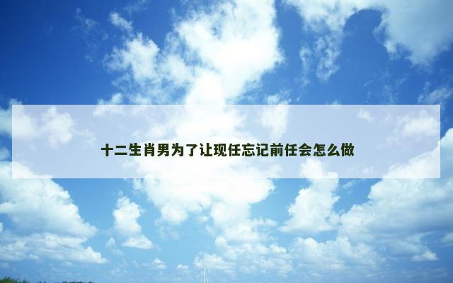 十二生肖男为了让现任忘记前任会怎么做