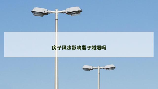 房子风水影响妻子婚姻吗