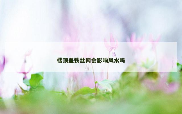 楼顶盖铁丝网会影响风水吗