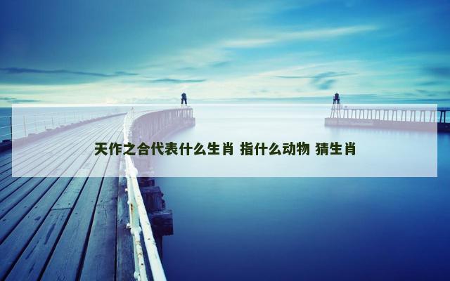 天作之合代表什么生肖 指什么动物 猜生肖
