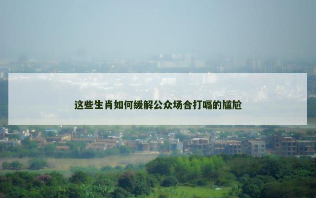 这些生肖如何缓解公众场合打嗝的尴尬