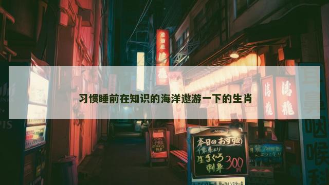 习惯睡前在知识的海洋遨游一下的生肖
