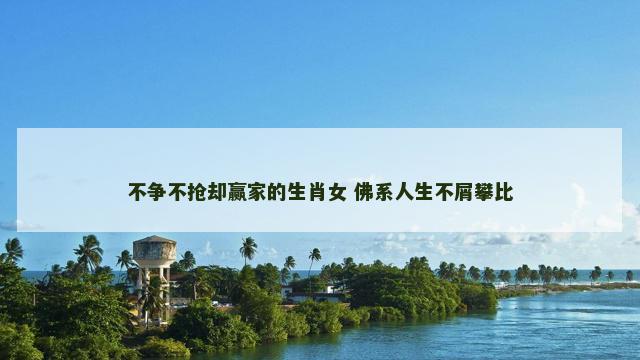 不争不抢却赢家的生肖女 佛系人生不屑攀比