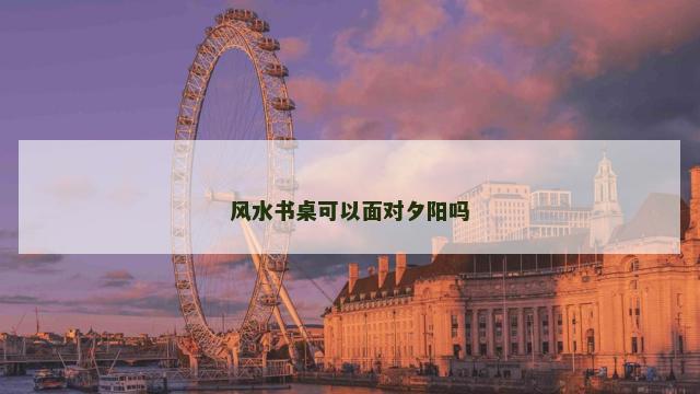 风水书桌可以面对夕阳吗