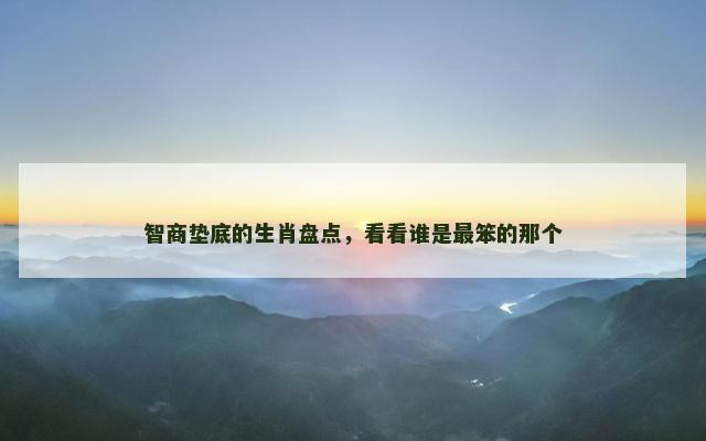 智商垫底的生肖盘点，看看谁是最笨的那个