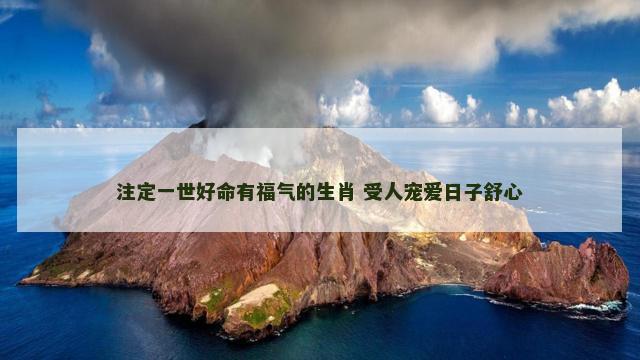 注定一世好命有福气的生肖 受人宠爱日子舒心