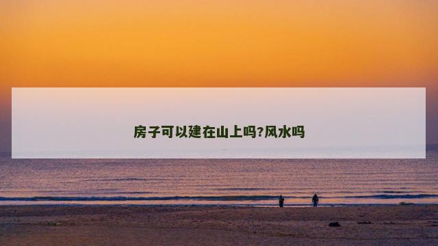 房子可以建在山上吗?风水吗