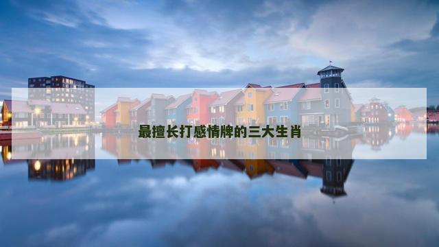 最擅长打感情牌的三大生肖