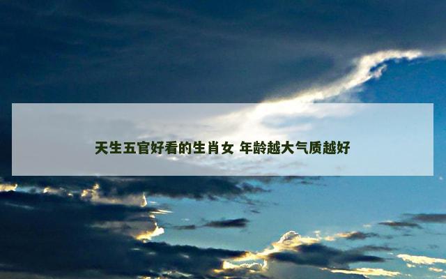 天生五官好看的生肖女 年龄越大气质越好