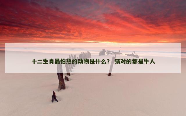十二生肖最怕热的动物是什么？ 猜对的都是牛人