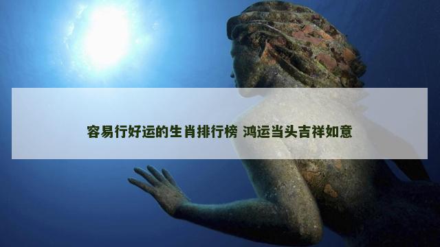 容易行好运的生肖排行榜 鸿运当头吉祥如意