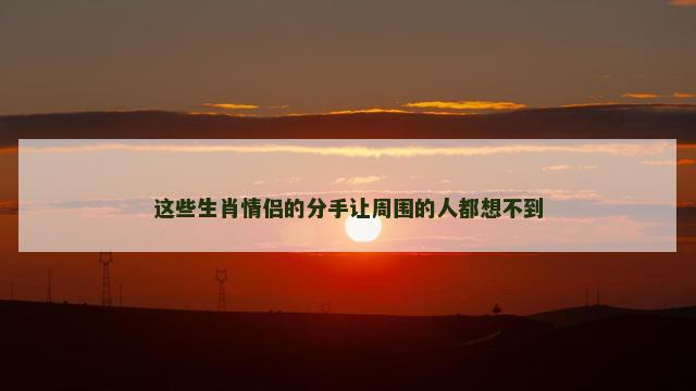 这些生肖情侣的分手让周围的人都想不到