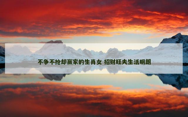 不争不抢却赢家的生肖女 招财旺夫生活明朗
