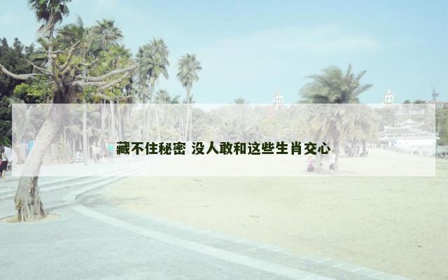 藏不住秘密 没人敢和这些生肖交心