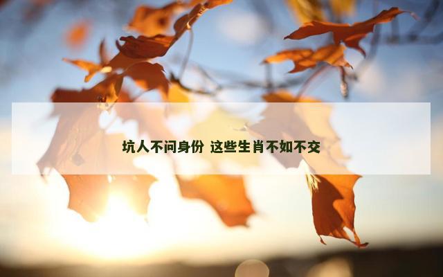坑人不问身份 这些生肖不如不交