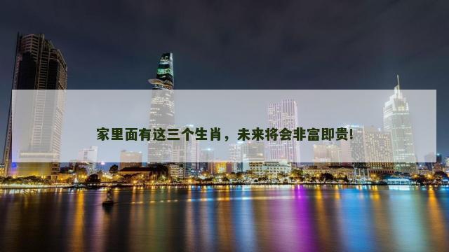 家里面有这三个生肖，未来将会非富即贵!