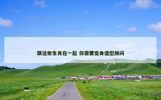 跟这些生肖在一起 你需要变身造型顾问