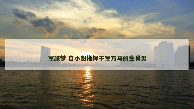 军旅梦 自小想指挥千军万马的生肖男
