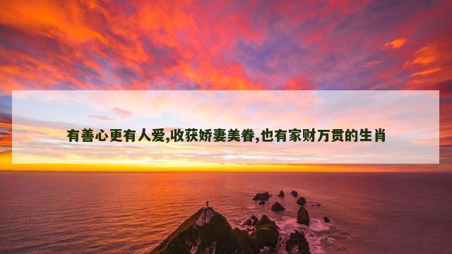 有善心更有人爱,收获娇妻美眷,也有家财万贯的生肖