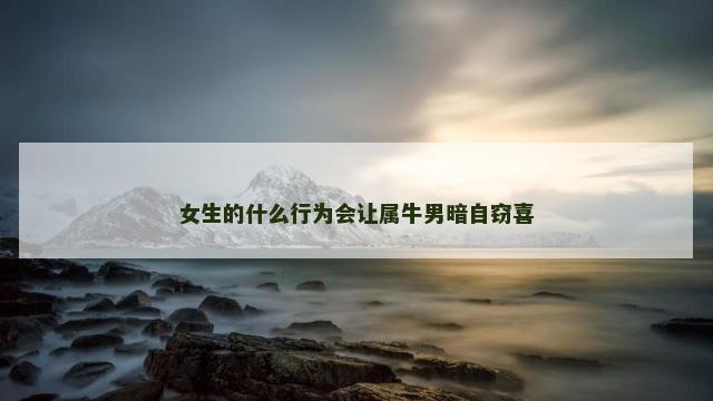 女生的什么行为会让属牛男暗自窃喜