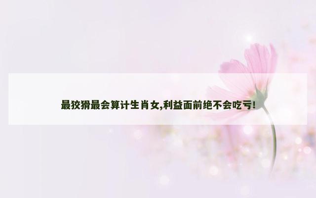 最狡猾最会算计生肖女,利益面前绝不会吃亏！