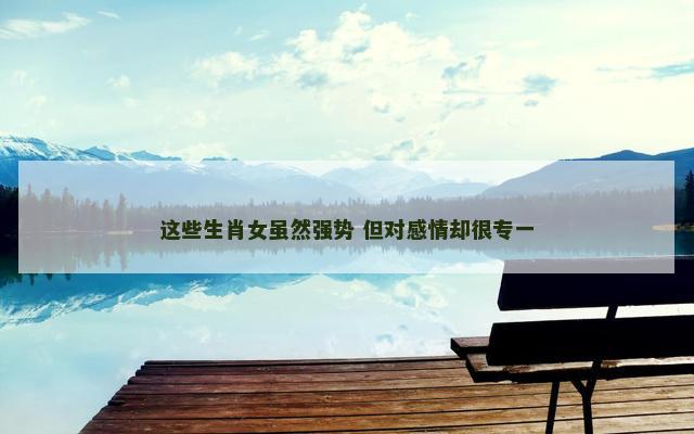 这些生肖女虽然强势 但对感情却很专一