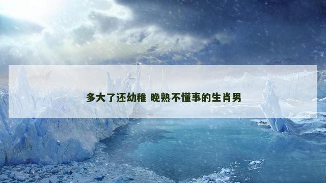 多大了还幼稚 晚熟不懂事的生肖男