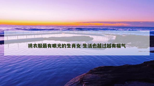 挑衣服最有眼光的生肖女 生活也越过越有福气