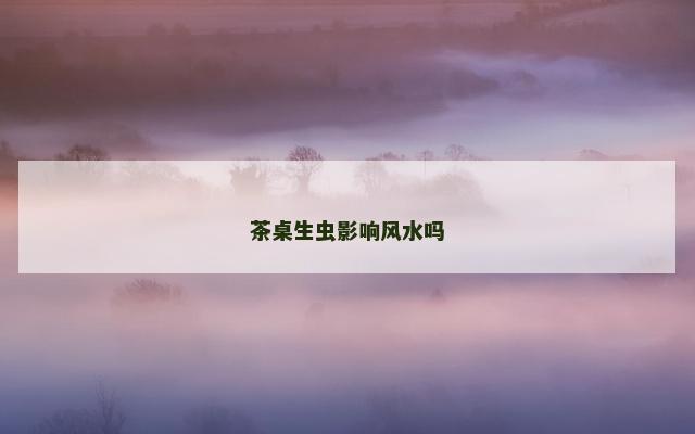 茶桌生虫影响风水吗