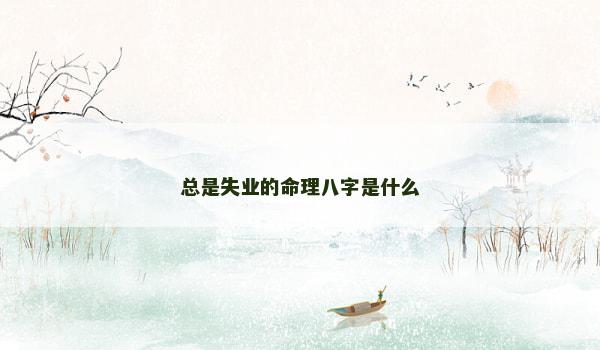 总是失业的命理八字是什么