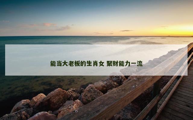 能当大老板的生肖女 聚财能力一流