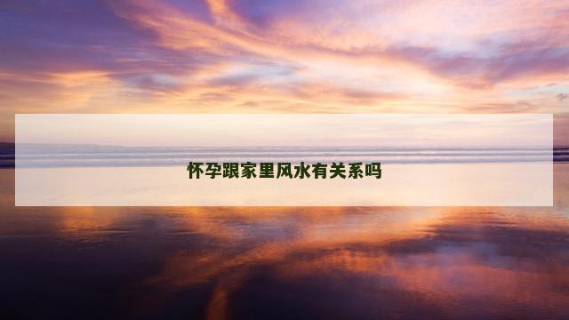 怀孕跟家里风水有关系吗