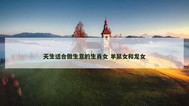 天生适合做生意的生肖女 羊鼠女和龙女