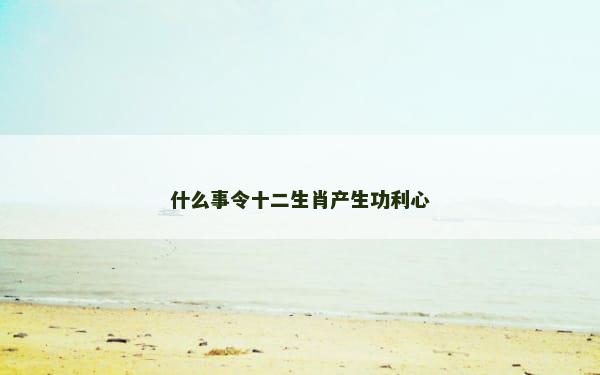 什么事令十二生肖产生功利心