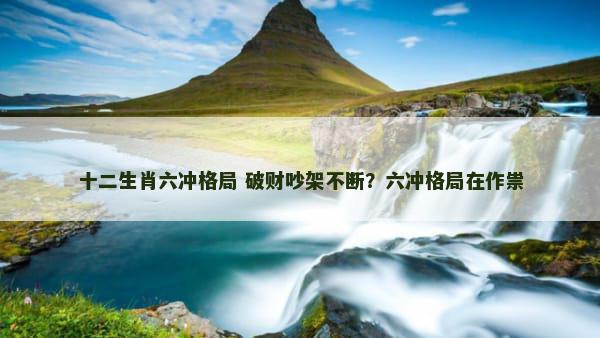 十二生肖六冲格局 破财吵架不断？六冲格局在作祟