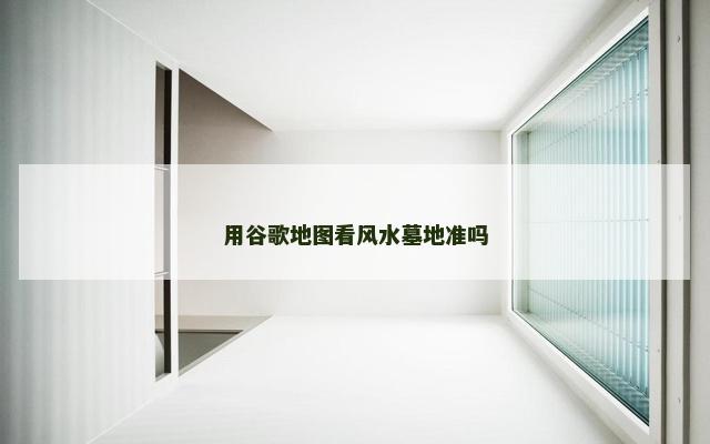 用谷歌地图看风水墓地准吗
