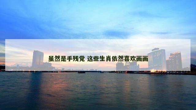 虽然是手残党 这些生肖依然喜欢画画