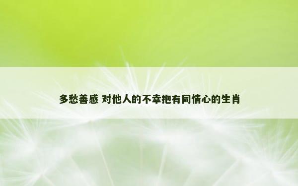 多愁善感 对他人的不幸抱有同情心的生肖