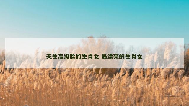 天生高级脸的生肖女 最漂亮的生肖女