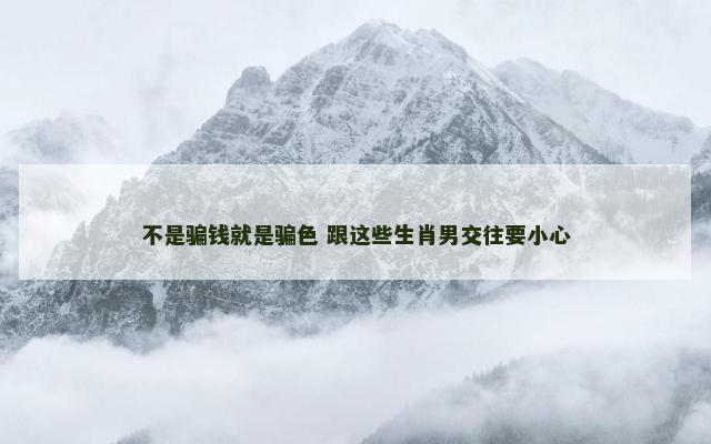 不是骗钱就是骗色 跟这些生肖男交往要小心