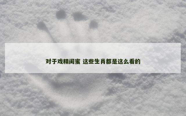 对于戏精闺蜜 这些生肖都是这么看的