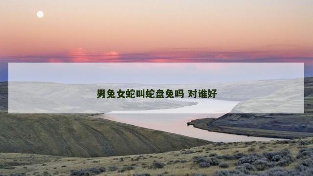 男兔女蛇叫蛇盘兔吗 对谁好