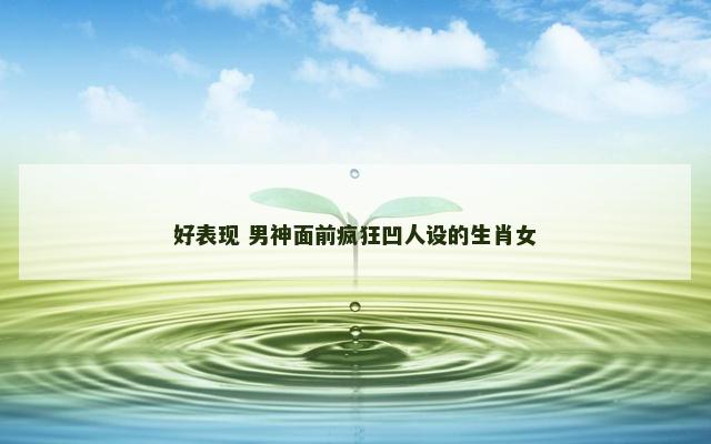 好表现 男神面前疯狂凹人设的生肖女