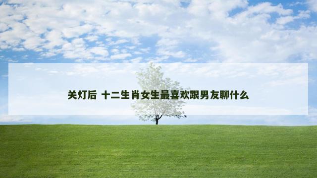 关灯后 十二生肖女生最喜欢跟男友聊什么