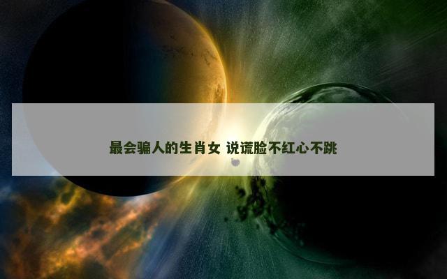 最会骗人的生肖女 说谎脸不红心不跳 最会骗人的生肖女 说谎脸不红心不跳