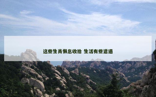 这些生肖懒怠收拾 生活有些邋遢 这些生肖懒怠收拾 生活有些邋遢